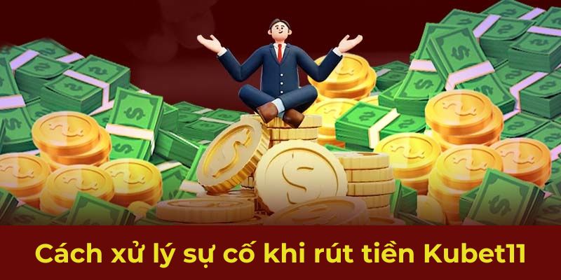 Cách xử lý sự cố khi rút tiền Kubet11 bạn cần nắm