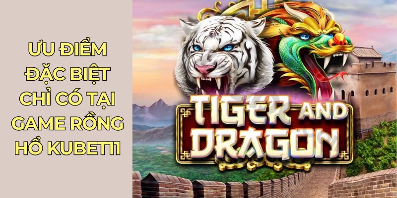 Ưu điểm đặc biệt chỉ có tại game Rồng Hổ Kubet11